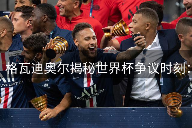 格瓦迪奥尔揭秘世界杯争议时刻：头发越位与补水暂停引热议