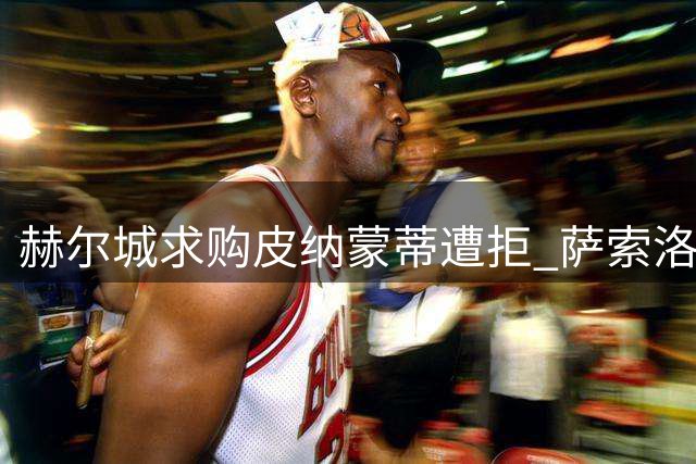 赫尔城求购皮纳蒙蒂遭拒 萨索洛降价至1000万欧元待售